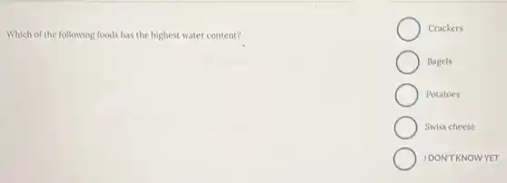 Which of the following foods has the highest water content?
Crackers
Bagels
Potatoes
Swiss cheese
IDON'T KNOWYET