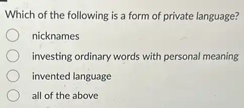 Which of the following is a form of private language?
nicknames
investing ordinary words with personal meaning
invented language
all of the above