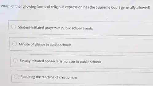 Which of the following forms of religious expression has the Supreme Court generally allowed?
Student-initiated prayers at public school events
Minute of silence in public schools
Faculty-initiated nonsectarian prayer in public schools
Requiring the teaching of creationism