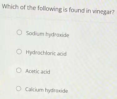 Which of the following is found in vinegar?
Sodium hydroxide
Hydrochloric acid
Acetic acid
Calcium hydroxide