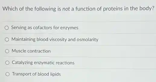 Which of the following is not a function of proteins in the body?
Serving as cofactors for enzymes
Maintaining blood viscosity and osmolarity
Muscle contraction
Catalyzing enzymatic reactions
Transport of blood lipids