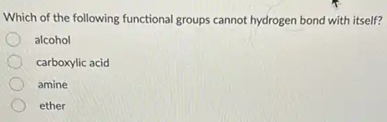 Which of the following functional groups cannot hydrogen bond with itself?
alcohol
carboxylic acid
amine
ether