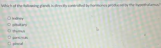 Which of the following glands is directly controllec I by hormones produced by the hypothalamus?
kidney
pituitary
thymus
pancreas
pineal