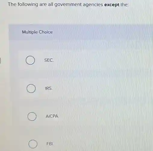 The following are all government agencies except the:
Multiple Choice
SEC.
IRS.
AICPA.
FBI.