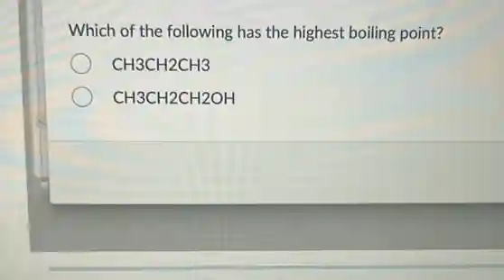 Which of the following has the highest boiling point?
CH3CH2CH3
CH3CH2CH2OH