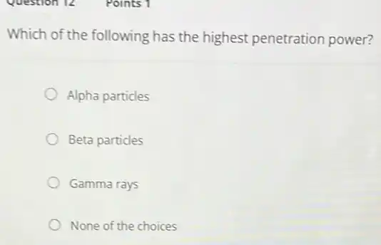 Which of the following has the highest penetration power?
Alpha particles
Beta particles
Gamma rays
None of the choices