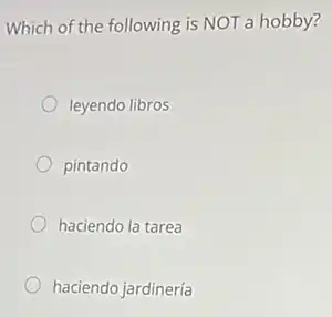 Which of the following is NOT a hobby?
leyendo libros
pintando
haciendo la tarea
haciendo jardinería
