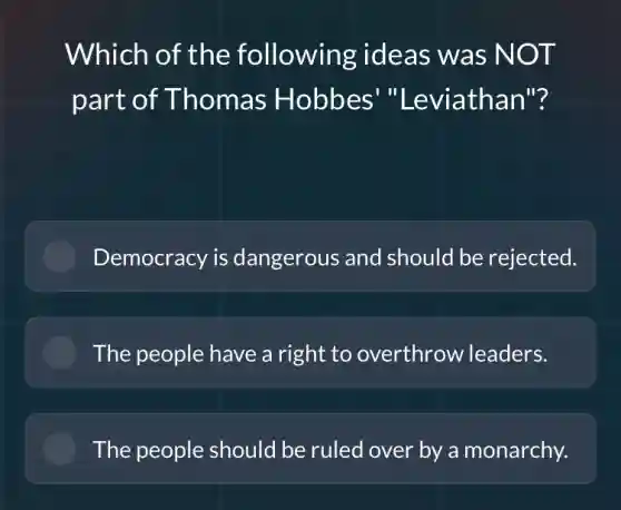Which of the following ideas was NOT
part of Thomas Hobbes "Leviathan"?
Democracy is dangerous and should be rejected.
The people have a right to overthrow leaders.
The people should be ruled over by a monarchy.