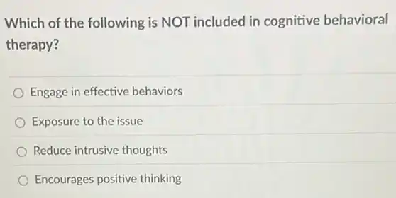 Which of the following is NOT included in cognitive behavioral
therapy?
Engage in effective behaviors
Exposure to the issue
Reduce intrusive thoughts
Encourages positive thinking
