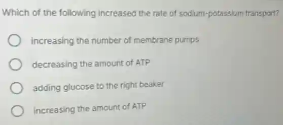 Which of the following increased the rate of sodium-potassium transport?
increasing the number of membrane pumps
decreasing the amount of ATP
adding glucose to the right beaker
increasing the amount of ATP