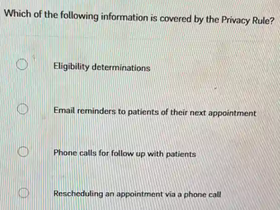 Which of the following information is covered by the Privacy Rule?
Eligibility determinations
Email reminders to patients of their next appointment
Phone calls for follow up with patients
Rescheduling an appointment via a phone call