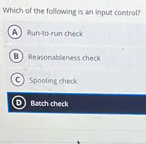 Which of the following is an input control?
A Run-to-run check
B Reasonableness check
C Spooling check
D Batch check