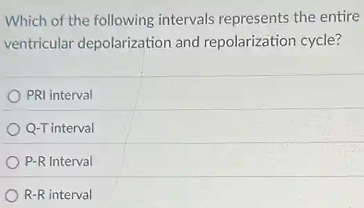 Which of the following intervals represents the entire
ventricular depolarization and repolarization cycle?
PRI interval
Q-T interval
P-R Interval
R-R interval