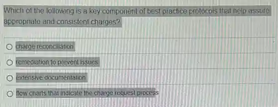 Which of the following is a key component of best practice protocols that help assure
appropriate and consistent charges?
charge reconciliation
remediation to prevent issues
extensive documentation
flow charts that indicate the charge request process
