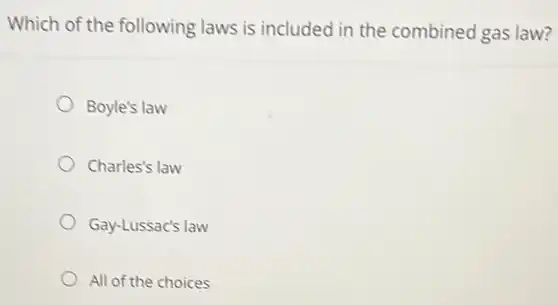Which of the following laws is included in the combined gas law?
Boyle's law
Charles's law
Gay-Lussac's law
All of the choices