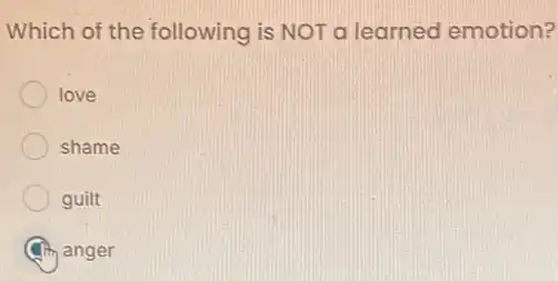 Which of the following is NOT a learned emotion?
love
shame
guilt
anger