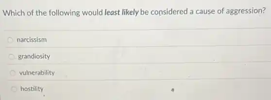 Which of the following would least likely be considered a cause of aggression?
narcissism
grandiosity
vulnerability
hostility