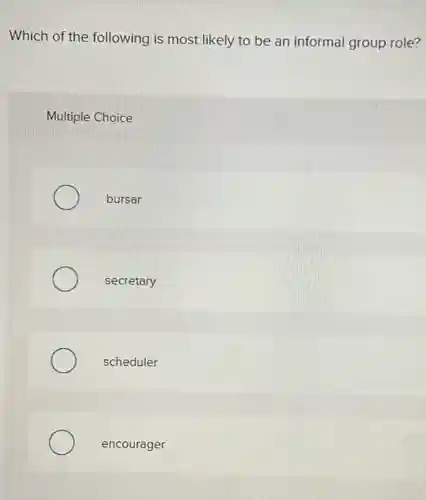 Which of the following is most likely to be an informal group role?
Multiple Choice
bursar
secretary
scheduler
encourager