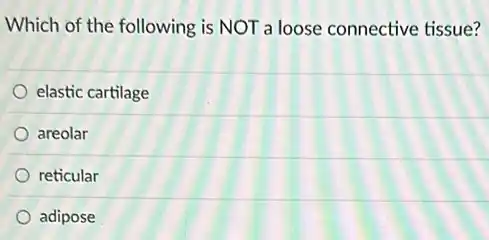 Which of the following is NOT a loose connective tissue?
elastic cartilage
areolar
reticular
adipose