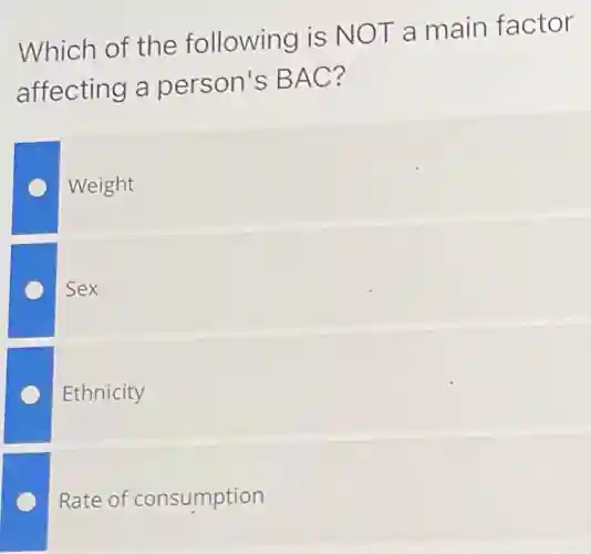 Which of the following is NOT a main factor
affecting a person's BAC?
Weight
Sex
Ethnicity
Rate of consumption
