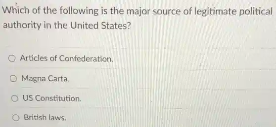 Which of the following is the major source of legitimate political
authority in the United States?
Articles of Confederation.
) Magna Carta.
US Constitution.
British laws.