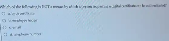 Which of the following is NOT a means by which a person requesting a digital certificate can be authenticated?
a. birth certificate
b. employee badge
c. email
d. telephone number