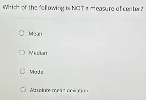 Which of the following is NOT a measure of center?
Mean
Median
Mode
Absolute mean deviation