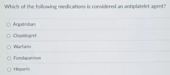 Which of the following medications is considered an antiplatelet agent?
Argatroban
Clopidogrel
Warfarin
Fondaparinux
Heparin