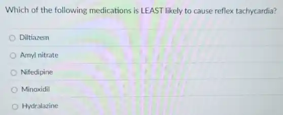Which of the following medications is LEAST likely to cause reflex tachycardia?
Diltiazem
Amyl nitrate
Nifedipine
Minoxidil
Hydralazine