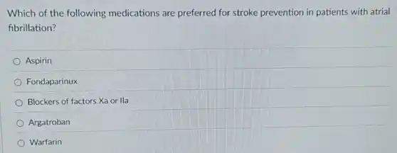 Which of the following medications are preferred for stroke prevention in patients with atrial
fibrillation?
Aspirin
Fondaparinux
Blockers of factors Xa or lla
Argatroban
Warfarin