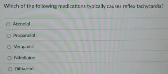 Which of the following medications typically causes reflex tachycardia?
Atenolol
Propanolol
Verapamil
Nifedipine
Diltiazem