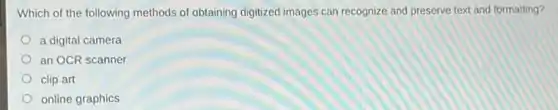 Which of the following methods of obtaining digitized images can recognize and preserve text and formatting?
a digital camera
an OCR scanner
clip art
online graphics