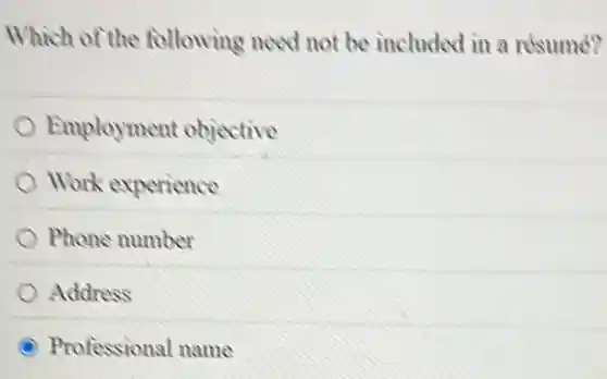 Which of the following need not be included in a résumé?
Employment objective
Work experience
Phone number
Address
Professional name