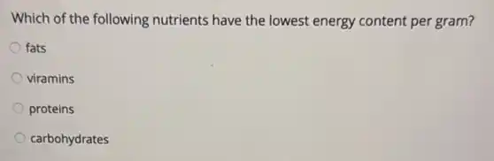 Which of the following nutrients have the lowest energy content per gram?
fats
viramins
proteins
carbohydrates