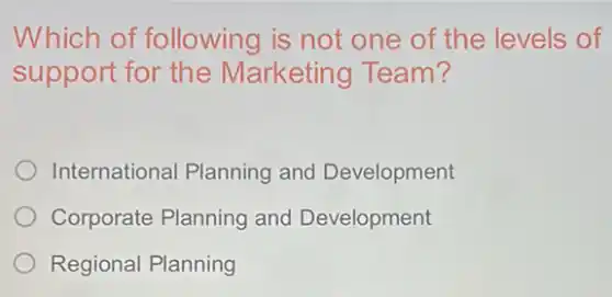 Which of following is not one of the levels of
support for the Marketing Team?
International Planning and Development
Corporate Planning and Development
Regional Planning