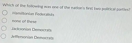 Which of the following was one of the nation's first two political parties?
Hamiltonian Federalists
none of these
Jacksonian Democrats
Jeffersonian Democrats