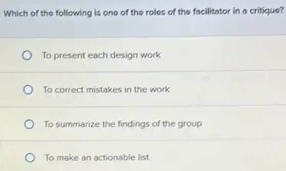 Which of the following is one of the roles of the fscilitator in a critique?
To present each design work
To correct mistakes in the work
To summarize the findings of the group
To make an actionable list