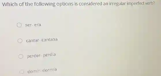 Which of the following options is considered an irregular imperfect verb?
ser-era
cantar- cantaba
perder-perdía
domir-dormía