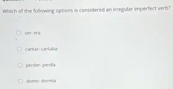 Which of the following options is considered an irregular imperfect verb?
ser-era
cantar-cantaba
perder- perdía
domir-dormía