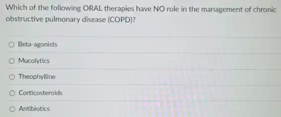 Which of the following ORAL therapies have NO role in the management of chronic
obstructive pulmonary disease (COPD)?
Beta-agonists
Mucolytics
Theophylline
Corticosteroids
Antibiotics