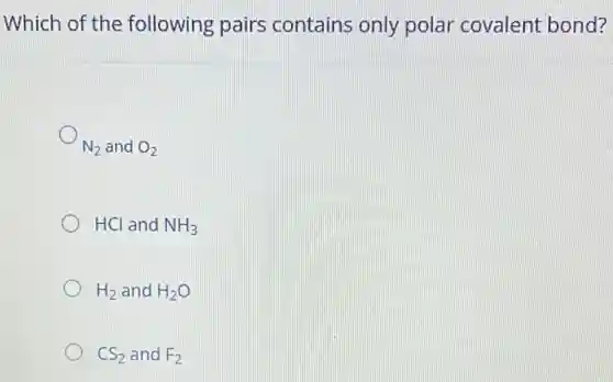 Which of the following pairs contains only polar covalent bond?
N_(2) and O_(2)
HCl and NH_(3)
H_(2) and H_(2)O
CS_(2) and F_(2)