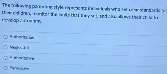The following parenting style represents individuals who set clear standards for
their children, monitor the limits that they set, and also allows their child to
develop autonomy.
Authoritarian
Neglectful
Authoritative
Permissive