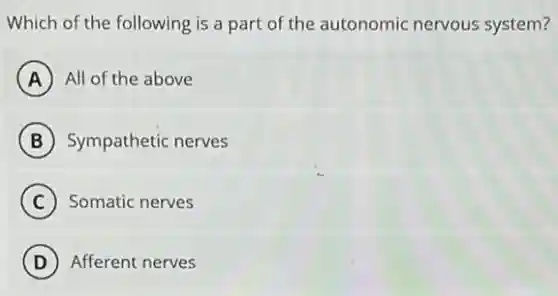 Which of the following is a part of the autonomic nervous system?
A All of the above
B Sympathetic nerves
C Somatic nerves
D Afferent nerves