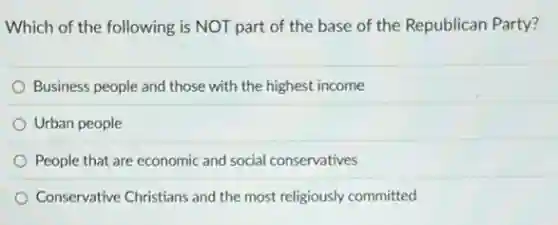 Which of the following is NOT part of the base of the Republican Party?
Business people and those with the highest income
Urban people
People that are economic and social conservatives
Conservative Christians and the most religiously committed