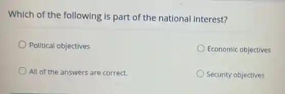 Which of the following is part of the national interest?
Political objectives
Economic objectives
All of the answers are correct.
Security objectives