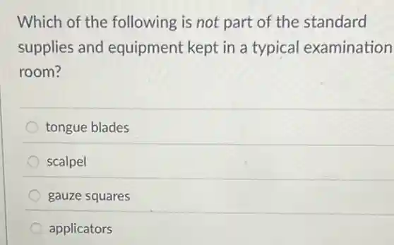 Which of the following is not part of the standard
supplies and equipment kept in a typical examination
room?
tongue blades
scalpel
gauze squares
applicators
