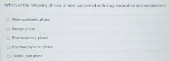 Which of the following phases is most concerned with drug absorption and metabolism?
Pharmacokinetic phase
Storage phase
Pharmaceutical phase
Pharmacodynamic phase
Distribution phase