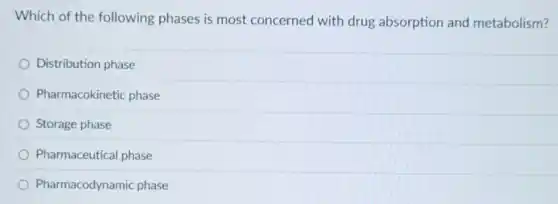 Which of the following phases is most concerned with drug absorption and metabolism?
Distribution phase
Pharmacokinetic phase
Storage phase
Pharmaceutical phase
Pharmacodynamic phase