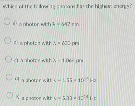 Which of the following photons has the highest energy?
a) a photon with lambda =647nm
b) a photon with lambda =633pm
c) a photon with lambda =1.064mu m
d) a photon with v=1.55times 10^15Hz
e) a photon with v=5.83times 10^14Hz