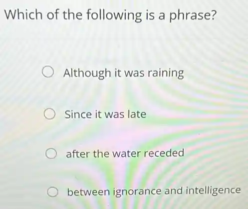 Which of the following is a phrase?
Although it was raining
Since it was late
after the water receded
between ignorance and intelligence